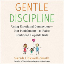 Gentle Discipline: Using Emotional Connection--Not Punishment--to Raise Confident, Capable Kids - Sarah Ockwell-Smith, Mary Sarah