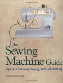 The Sewing Machine Guide: Tips on Choosing, Buying, and Refurbishing - John Giordano