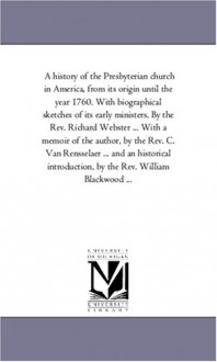 A history of the Presbyterian church in America, from its origin until the year 1760. With biographical sketches of its early ministers. By the Rev. ... C. Van Rensselaer ... and an historical intr - Michigan Historical Reprint Series