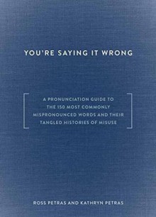 You're Saying It Wrong: A Pronunciation Guide to the 150 Most Commonly Mispronounced Words--and Their Tangled Histories of Misuse - Ross Petras, Kathryn Petras