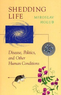 Shedding Life: Disease, Politics, and Other Human Conditions - Miroslav Holub, David Young