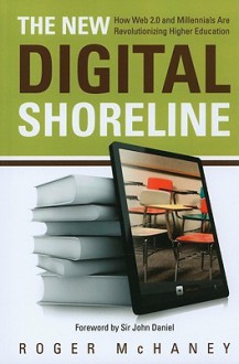 The New Digital Shoreline: How Web 2.0 and Milennials Are Revolutionizing Higher Education - Roger McHaney, John Daniel