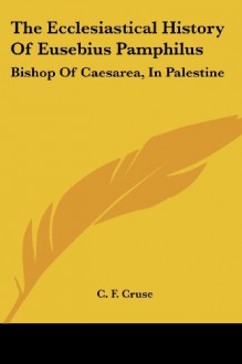 The Ecclesiastical History of Eusebius Pamphilus: Bishop of Caesarea, in Palestine - C.F. Cruse