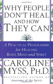 Why People Don't Heal and How They Can: A Practical Programme for Healing Body, Mind and Spirit - Caroline Myss