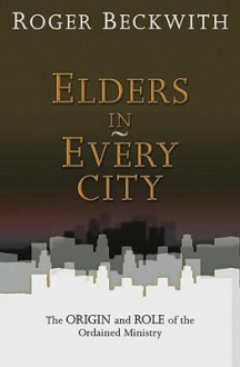 Elders in Every City: The Origin an Role of the Ordained Ministry - Roger T. Beckwith