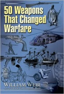 50 Weapons That Changed Warfare - William Weir