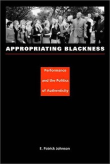 Appropriating Blackness: Performance and the Politics of Authenticity - E. Patrick Johnson