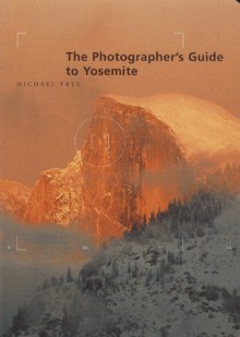 The Photographer's Guide to Yosemite - Michael Frye