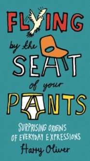 Flying by the Seat of Your Pants: Surprising Origins of Everyday Expressions - Harry Oliver