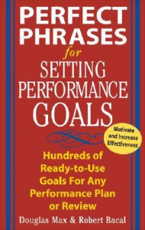 Perfect Phrases for Setting Performance Goals: Hundreds of Ready-To-Use Goals for Any Performance Plan or Review - Douglas Max, Robert Bacal