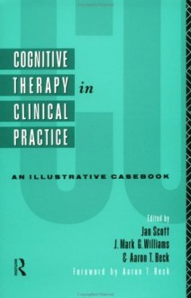 Cognitive Therapy in Clinical Practice: An Illustrative Casebook - Aaron T. Beck, Jan Scott, Mark Williams