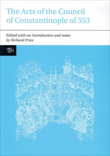 The Acts of the Council of Constantinople of 553: With Related Texts on the Three Chapters Controversy - Richard Price