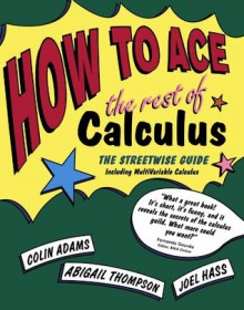 How to Ace the Rest of Calculus: The Streetwise Guide, Including MultiVariable Calculus - Colin Adams, Abigail Thompson, Joel R. Hass