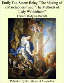 Emily Fox-Seton: Being The Making of a Marchioness and The Methods of Lady Walderhurst - Frances Hodgson Burnett