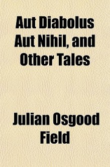 Aut Diabolus Aut Nihil, and Other Tales - Julian Osgood Field