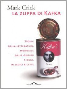 La zuppa di Kafka: Storia della letteratura mondiale dalle origini a oggi, in sedici ricette - Mark Crick, Leopoldo Carra