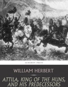 Attila, King of the Huns, and His Predecessors - William Herbert