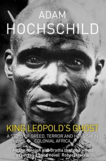 King Leopold's Ghost: A Story of Greed, Terror, and Heroism in Colonial Africa - Adam Hochschild