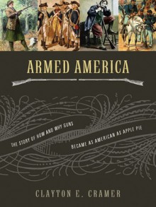 Armed America: The Story of How and Why Guns Became as American as Apple Pie - Clayton E. Cramer