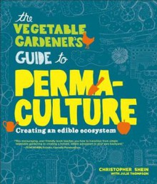 The Vegetable Gardener's Guide to Permaculture: Creating an Edible Ecosystem - Christopher Shein, Julie Thompson