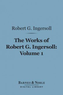 The Works of Robert G. Ingersoll, Volume 1 (Barnes & Noble Digital Library): Lectures - Robert G. Ingersoll