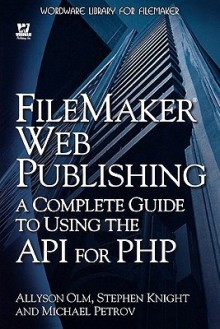 FileMaker Web Publishing: A Complete Guide to Using the API for PHP - Allyson Olm, Stephen Knight