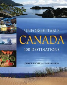 Unforgettable Canada: 100 Destinations - George Fischer