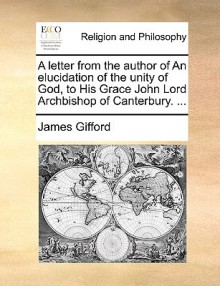 A Letter From The Author Of An Elucidation Of The Unity Of God, To His Grace John Lord Archbishop Of Canterbury. .. - James Gifford