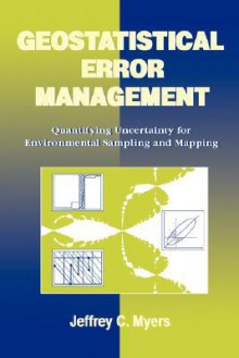 Geostatistical Error Management: Quantifying Uncertainty for Environmental Sampling and Mapping - Jeffrey C. Myers, Wayne Myers