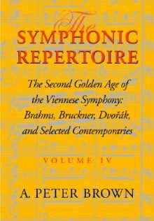 The Symphonic Repertoire: The Second Golden Age of the Viennese Symphony: Brahms, Bruckner, Dvorak, Mahler, and Selected Contemporaries - A. Peter Brown