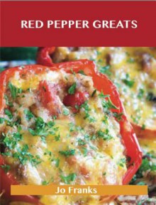 Red Pepper Greats: Delicious Red Pepper Recipes, the Top 64 Red Pepper Recipes - Jo Franks