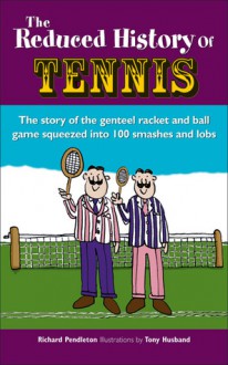 The Reduced History of Tennis: The Story of the Genteel Racket and Ball Game Squeezed into 100 Smashes and Lobs - Richard Pendleton, Tony Husband