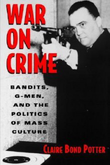 War on Crime: Bandits, G-Men, and the Politics of Mass Culture - Claire Bond Potter