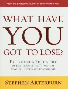 What Have You Got to Lose?: Experience a Richer Life by Letting Go of the Things That Confuse, Clutter and Contaminate - Stephen Arterburn