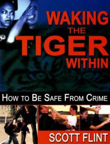 Waking the Tiger Within: How to Be Safe from Crime on the Street, at Home, on Trips, at Work, and at School with New Fighting Terrorism Chapter - Scott Flint, Grant Flint, Chris Thompson, Angelica Flint