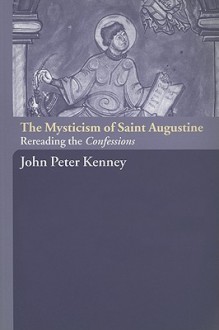 The Mysticism of Saint Augustine: Rereading the Confessions - John Peter Kenney