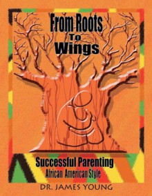 From Roots to Wings: Successful Parenting African American Style - James Young