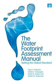 The Water Footprint Assessment Manual: Setting the Global Standard - Maite M. Aldaya, Ashok K. Chapagain, Arjen Y. Hoekstra