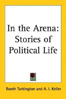 In the Arena: Stories of Political Life - Booth Tarkington, Arthur I. Keller