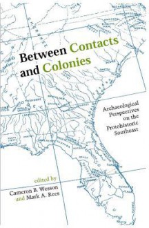 Between Contacts and Colonies: Archaeological Perspectives on the Protohistoric Southeast - Cameron B. Wesson, Mark A. Rees, David H. Dye, Rebecca Saunders, Mintcy D. Maxham, Kristen J. Gremillion, John F. Scarry, Timothy K. Perttula, Christopher B. Rodning