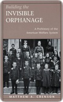 Building the Invisible Orphanage: A Prehistory of the American Welfare System - Matthew Crenson