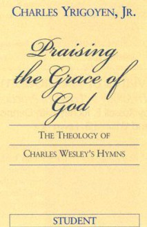 Praising the God of Grace-Student/E: The Theology of Charles Wesley's Hymns - Charles Yrigoyen Jr.