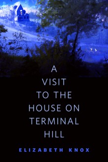 A Visit to the House on Terminal Hill: A Tor.Com Original - Elizabeth Knox