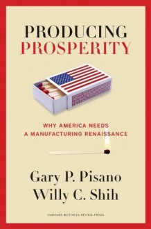 Producing Prosperity: Why America Needs a Manufacturing Renaissance - Gary P. Pisano, Willy C. Shih