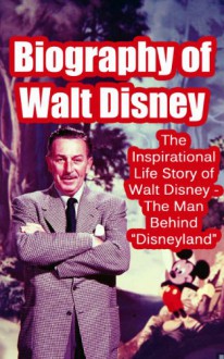 Biography of Walt Disney: The Inspirational Life Story of Walt Disney - The Man Behind "Disneyland" (Biographies of Famous People Series) - Steve Walters