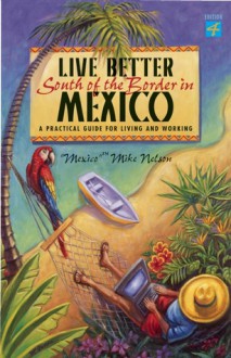 Live Better South of the Border: A Practical Guide for Living and Working - Mexico Mike Nelson