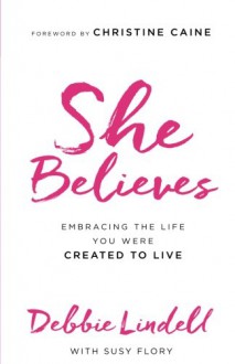 She Believes: Embracing the Life You Were Created to Live - Debbie Lindell, Susy Flory, Christine Caine