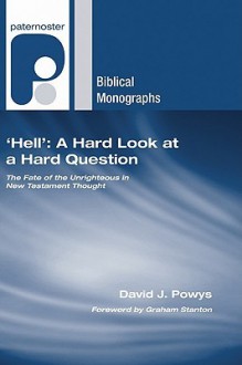 Hell: A Hard Look at a Hard Question: The Fate of the Unrighteous in New Testament Thought - David J. Powys, Graham Stanton