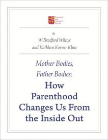 Mother Bodies, Father Bodies: How Parenthood Changes Us from the Inside Out - W. Bradford Wilcox, Kathleen A. Kovner Kline