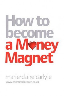 How to Become a Money Magnet - Marie-Claire Carlyle